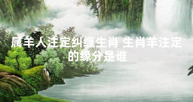 属羊人注定纠缠生肖 生肖羊注定的缘分是谁